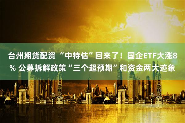 台州期货配资 “中特估”回来了！国企ETF大涨8% 公募拆解政策“三个超预期”和资金两大迹象