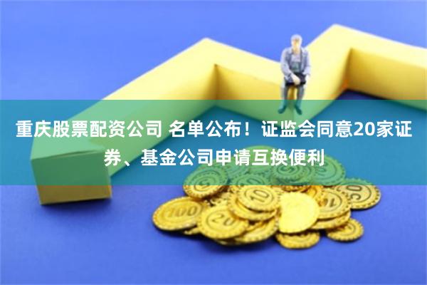 重庆股票配资公司 名单公布！证监会同意20家证券、基金公司申请互换便利