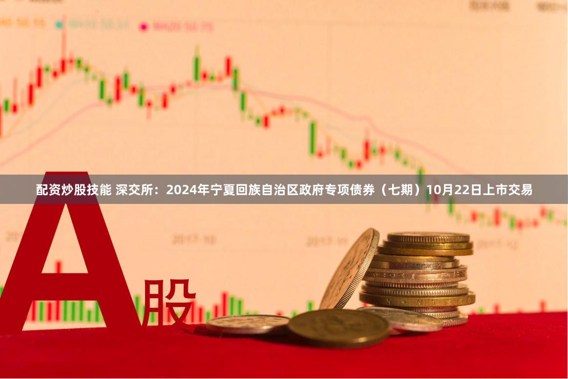 配资炒股技能 深交所：2024年宁夏回族自治区政府专项债券（七期）10月22日上市交易