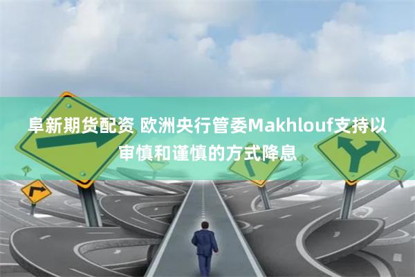 阜新期货配资 欧洲央行管委Makhlouf支持以审慎和谨慎的方式降息