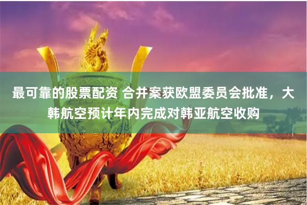 最可靠的股票配资 合并案获欧盟委员会批准，大韩航空预计年内完成对韩亚航空收购
