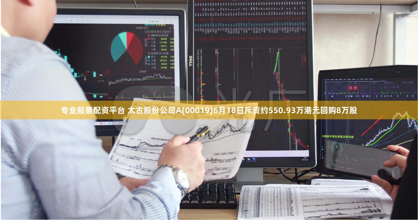 专业股票配资平台 太古股份公司A(00019)6月18日斥资约550.93万港元回购8万股