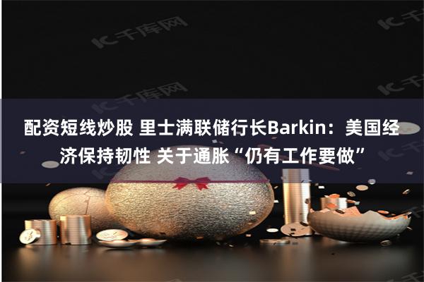 配资短线炒股 里士满联储行长Barkin：美国经济保持韧性 关于通胀“仍有工作要做”