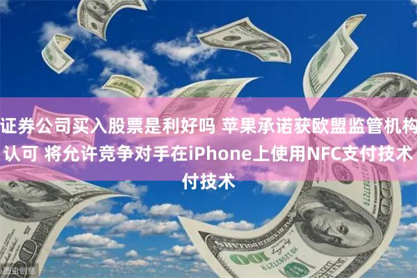 证券公司买入股票是利好吗 苹果承诺获欧盟监管机构认可 将允许竞争对手在iPhone上使用NFC支付技术