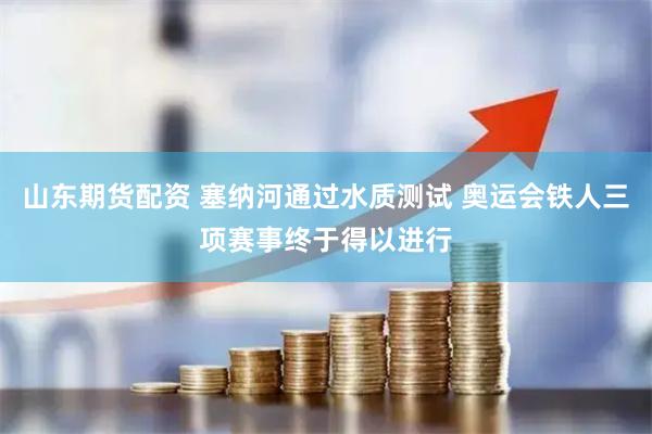 山东期货配资 塞纳河通过水质测试 奥运会铁人三项赛事终于得以进行