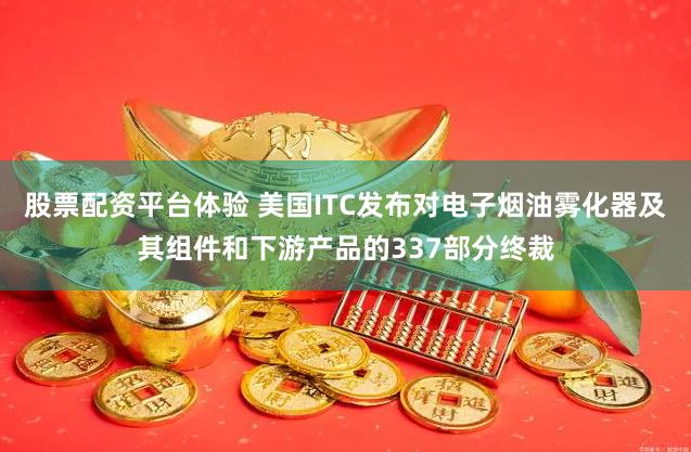 股票配资平台体验 美国ITC发布对电子烟油雾化器及其组件和下游产品的337部分终裁