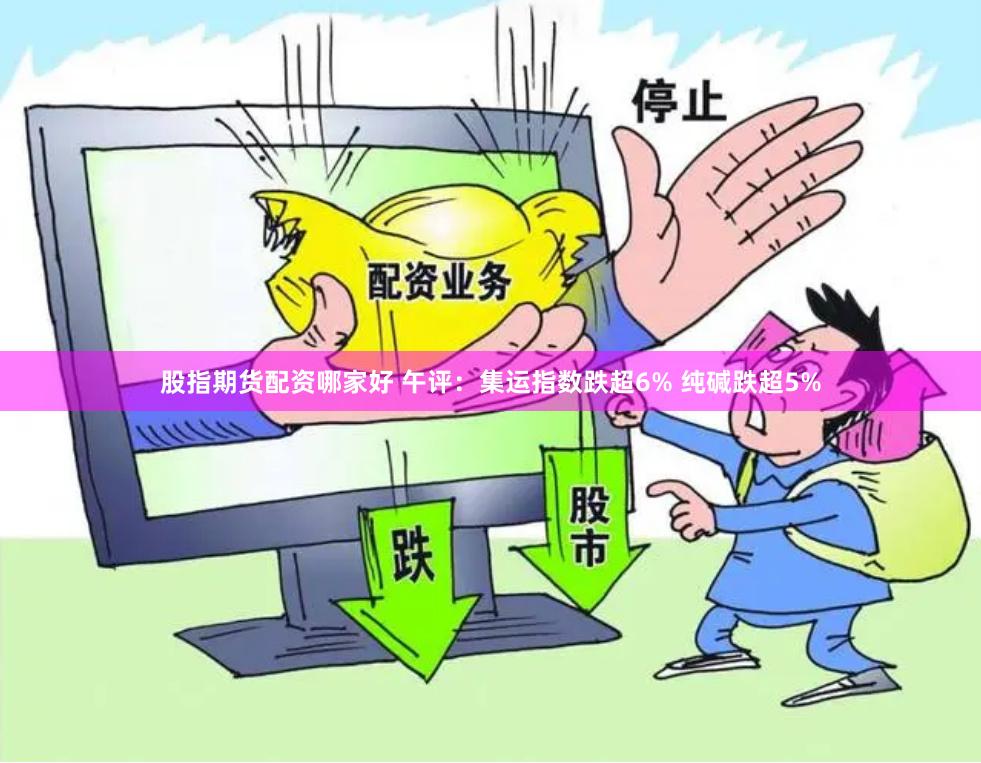 股指期货配资哪家好 午评：集运指数跌超6% 纯碱跌超5%