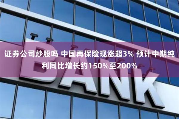 证券公司炒股吗 中国再保险现涨超3% 预计中期纯利同比增长约150%至200%