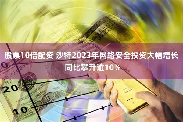 股票10倍配资 沙特2023年网络安全投资大幅增长 同比攀升逾10%