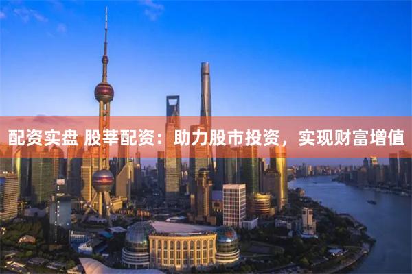 配资实盘 股莘配资：助力股市投资，实现财富增值