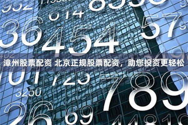漳州股票配资 北京正规股票配资，助您投资更轻松