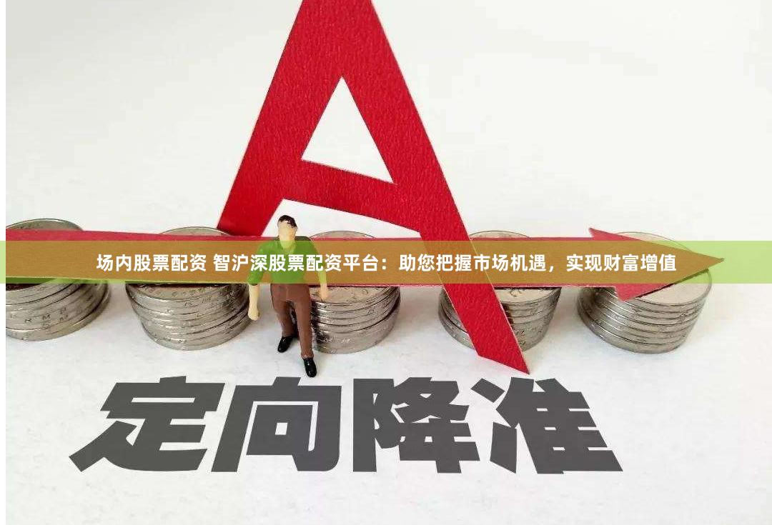 场内股票配资 智沪深股票配资平台：助您把握市场机遇，实现财富增值