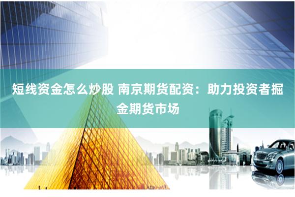 短线资金怎么炒股 南京期货配资：助力投资者掘金期货市场