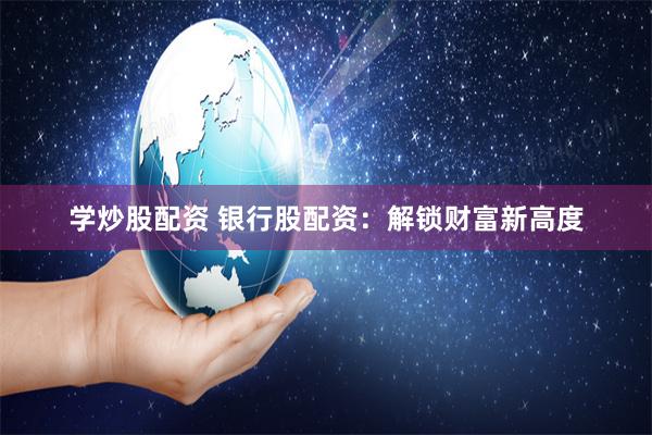 学炒股配资 银行股配资：解锁财富新高度