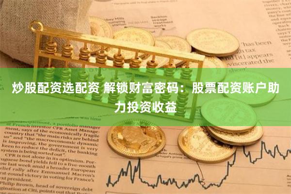 炒股配资选配资 解锁财富密码：股票配资账户助力投资收益