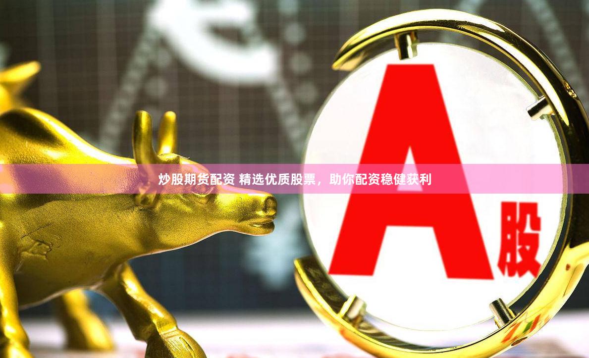 炒股期货配资 精选优质股票，助你配资稳健获利