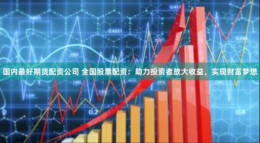 国内最好期货配资公司 全国股票配资：助力投资者放大收益，实现财富梦想