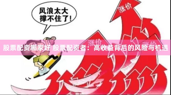 股票配资哪家好 股票配资者：高收益背后的风险与机遇