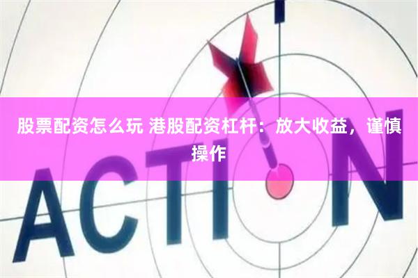 股票配资怎么玩 港股配资杠杆：放大收益，谨慎操作
