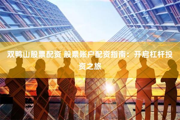 双鸭山股票配资 股票账户配资指南：开启杠杆投资之旅