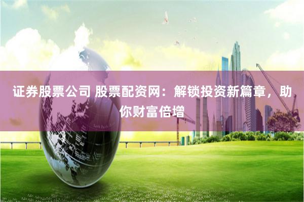 证券股票公司 股票配资网：解锁投资新篇章，助你财富倍增