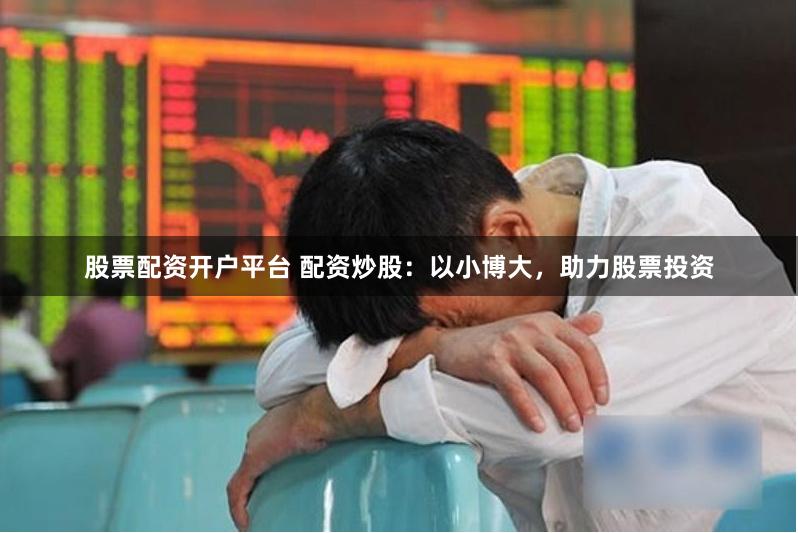 股票配资开户平台 配资炒股：以小博大，助力股票投资