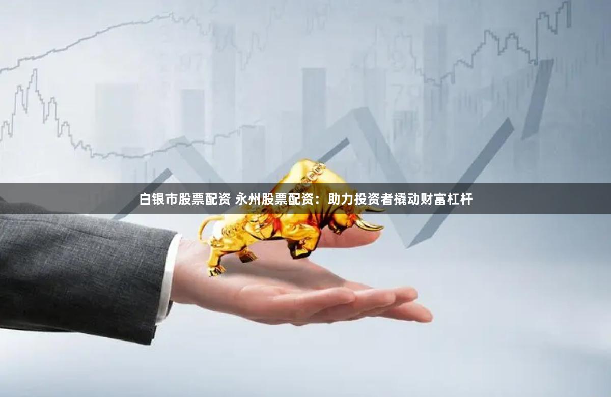 白银市股票配资 永州股票配资：助力投资者撬动财富杠杆