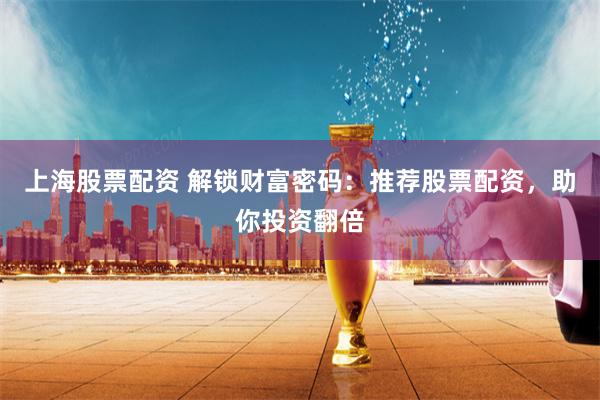 上海股票配资 解锁财富密码：推荐股票配资，助你投资翻倍