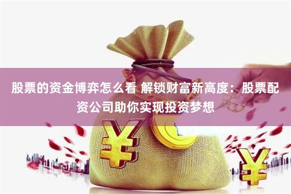 股票的资金博弈怎么看 解锁财富新高度：股票配资公司助你实现投资梦想