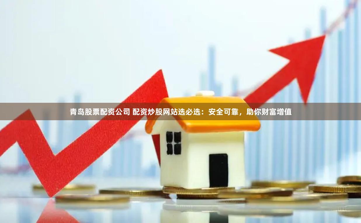 青岛股票配资公司 配资炒股网站选必选：安全可靠，助你财富增值