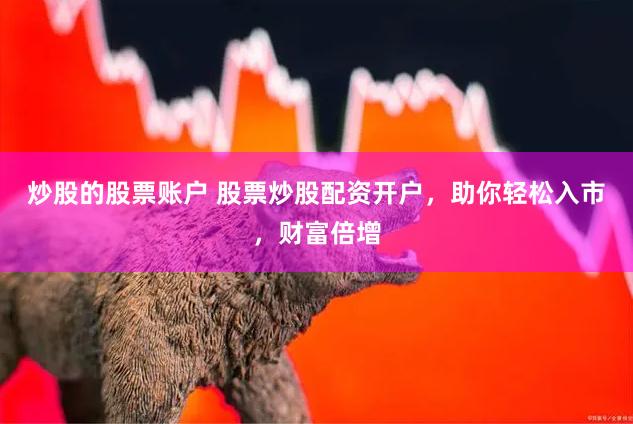 炒股的股票账户 股票炒股配资开户，助你轻松入市，财富倍增
