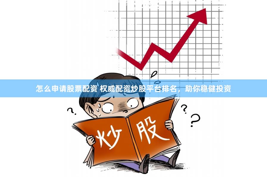 怎么申请股票配资 权威配资炒股平台排名，助你稳健投资