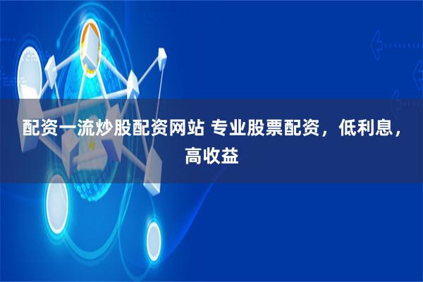 配资一流炒股配资网站 专业股票配资，低利息，高收益