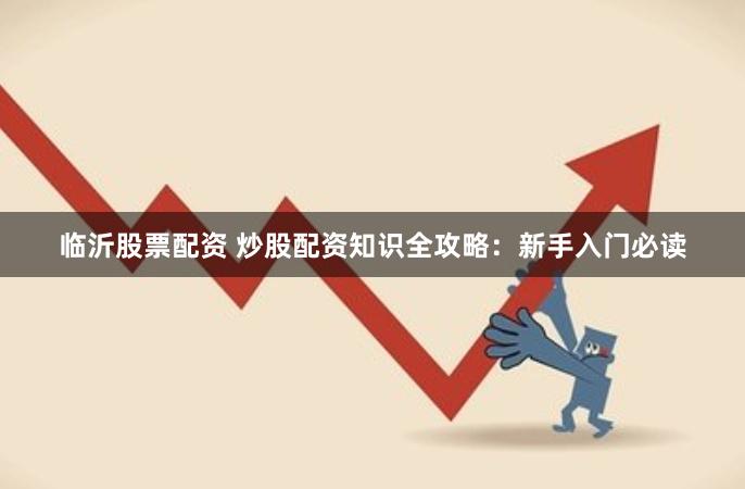 临沂股票配资 炒股配资知识全攻略：新手入门必读