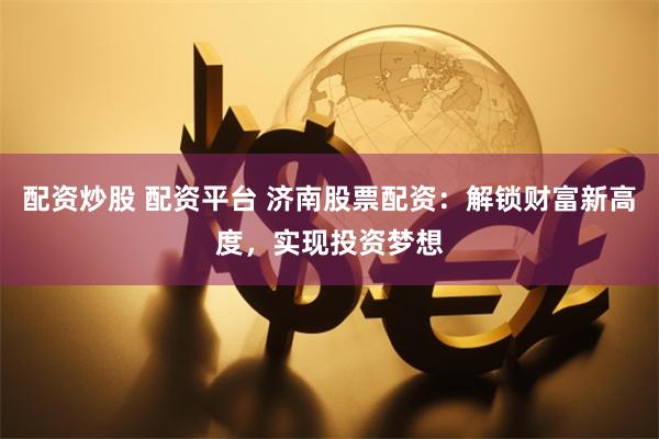 配资炒股 配资平台 济南股票配资：解锁财富新高度，实现投资梦想