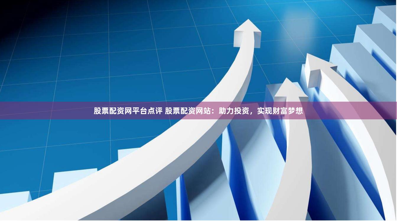 股票配资网平台点评 股票配资网站：助力投资，实现财富梦想