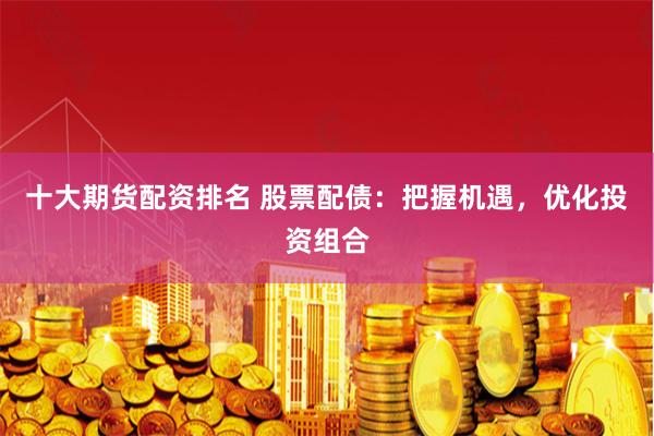 十大期货配资排名 股票配债：把握机遇，优化投资组合