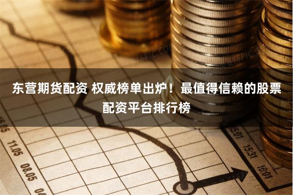 东营期货配资 权威榜单出炉！最值得信赖的股票配资平台排行榜