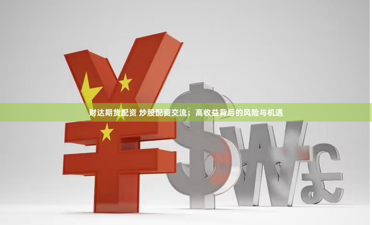 财达期货配资 炒股配资交流：高收益背后的风险与机遇
