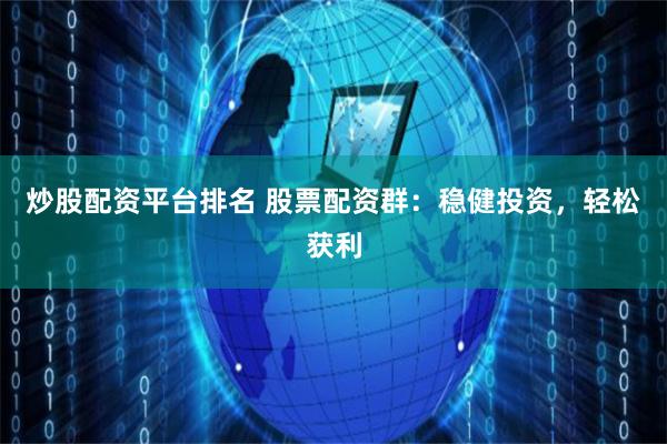 炒股配资平台排名 股票配资群：稳健投资，轻松获利