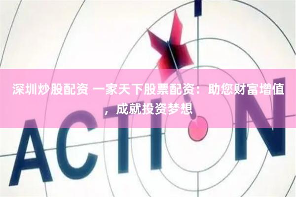 深圳炒股配资 一家天下股票配资：助您财富增值，成就投资梦想