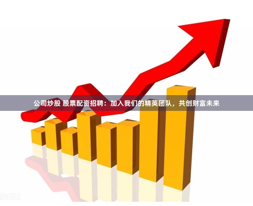 公司炒股 股票配资招聘：加入我们的精英团队，共创财富未来