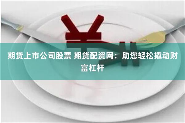 期货上市公司股票 期货配资网：助您轻松撬动财富杠杆