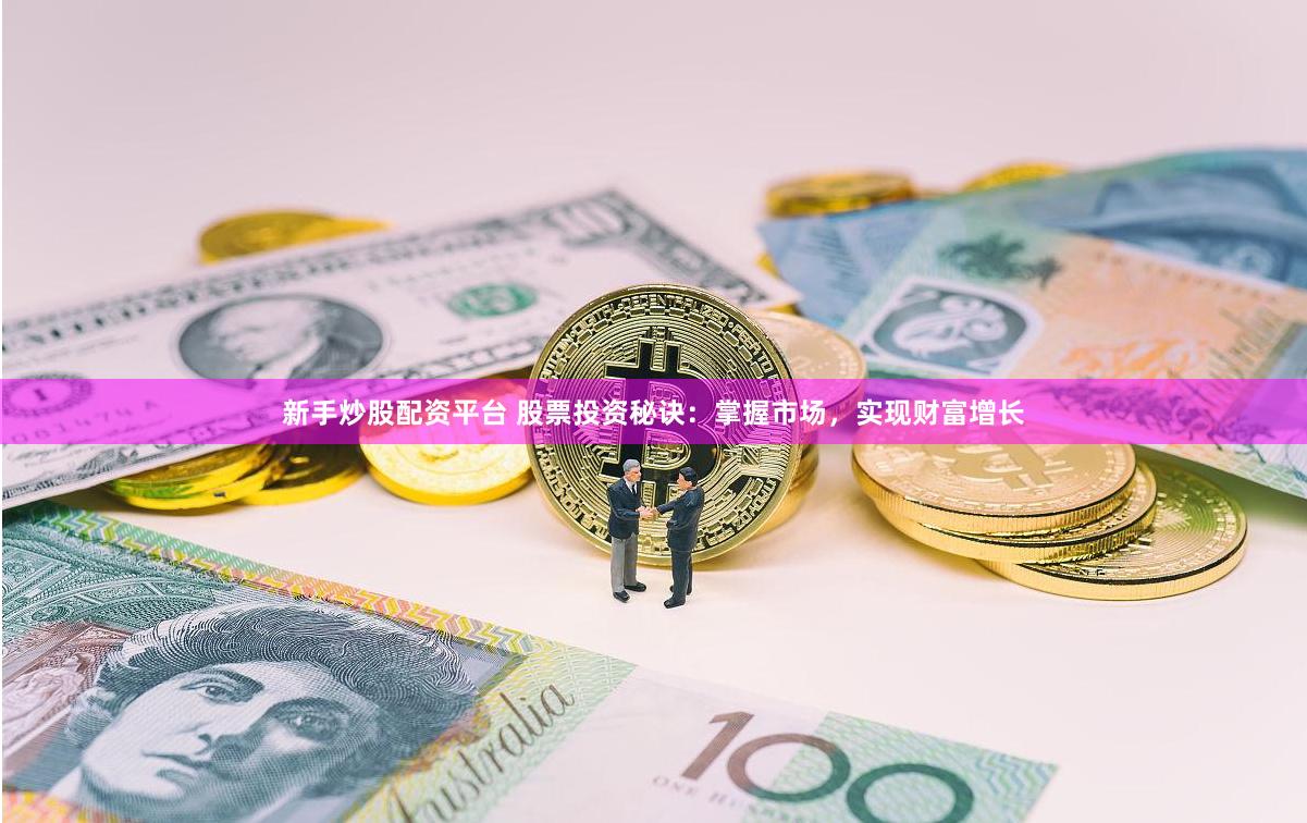 新手炒股配资平台 股票投资秘诀：掌握市场，实现财富增长