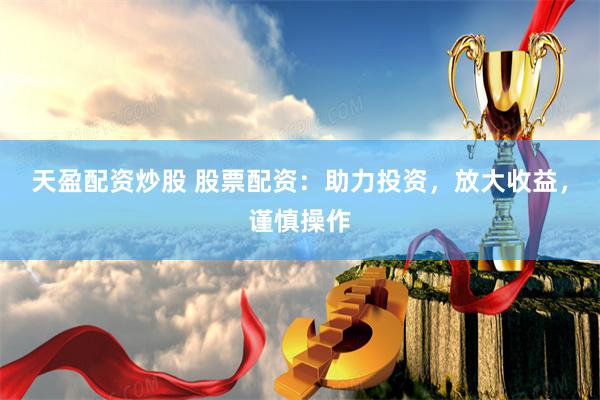 天盈配资炒股 股票配资：助力投资，放大收益，谨慎操作