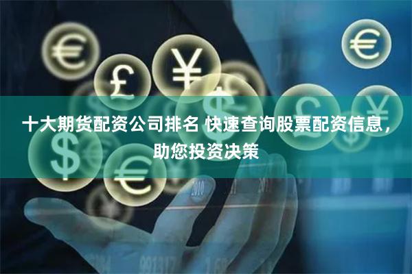 十大期货配资公司排名 快速查询股票配资信息，助您投资决策