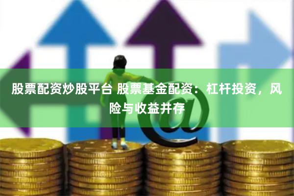 股票配资炒股平台 股票基金配资：杠杆投资，风险与收益并存