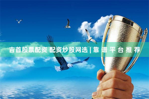 吉首股票配资 配资炒股网选 | 靠 谱 平 台 推 荐