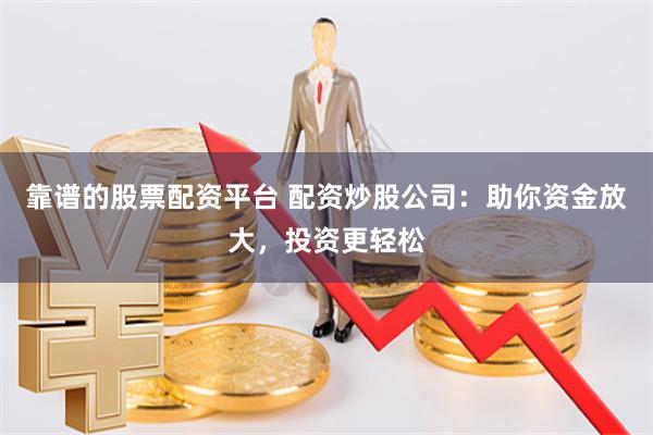 靠谱的股票配资平台 配资炒股公司：助你资金放大，投资更轻松