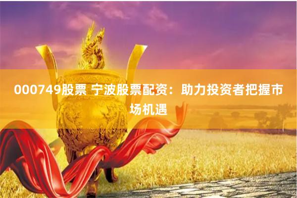 000749股票 宁波股票配资：助力投资者把握市场机遇